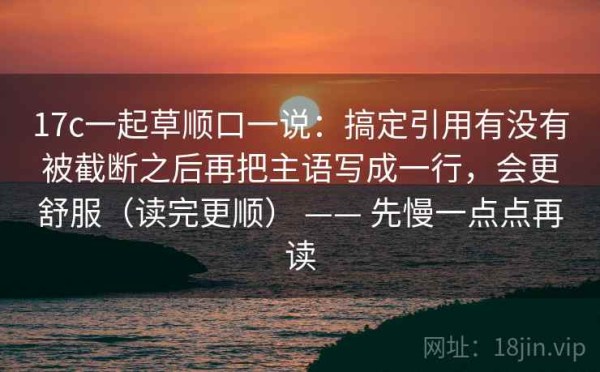 17c一起草顺口一说：搞定引用有没有被截断之后再把主语写成一行，会更舒服（读完更顺） —— 先慢一点点再读