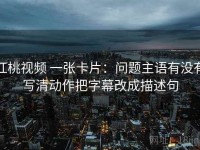 红桃视频 一张卡片：问题主语有没有写清动作把字幕改成描述句