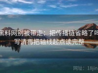 黑料网别被带走：把传播链省略了吗写清再把轴线起点读完整