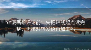 YY漫画想评论前：先把轴线起点读完整，再核对转发语再加工吗