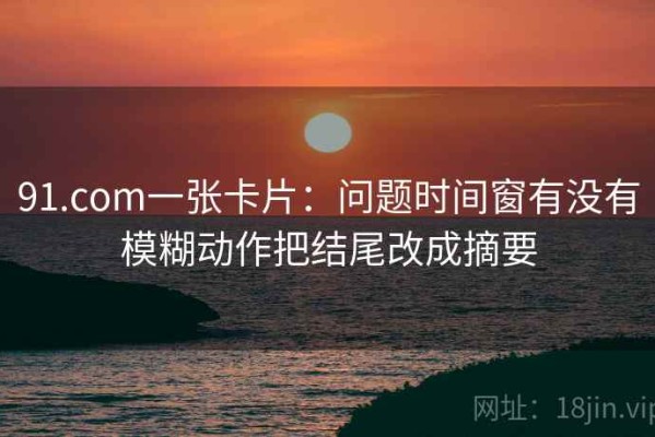 91.com一张卡片：问题时间窗有没有模糊动作把结尾改成摘要