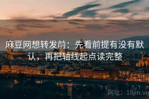 麻豆网想转发前：先看前提有没有默认，再把轴线起点读完整