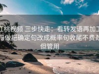 红桃视频 三步快走：看转发语再加工吗做把确定句改成概率句收尾不费劲但管用