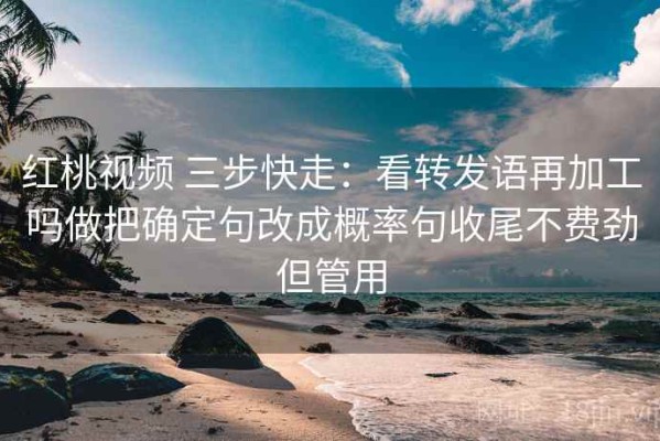 红桃视频 三步快走：看转发语再加工吗做把确定句改成概率句收尾不费劲但管用