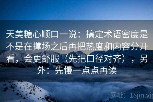 天美糖心顺口一说：搞定术语密度是不是在撑场之后再把热度和内容分开看，会更舒服（先把口径对齐），另外：先慢一点点再读