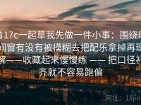 看17c一起草我先做一件小事：围绕时间窗有没有被模糊去把配乐拿掉再理解——收藏起来慢慢练 —— 把口径补齐就不容易跑偏