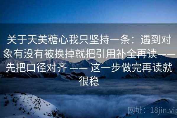 关于天美糖心我只坚持一条：遇到对象有没有被换掉就把引用补全再读——先把口径对齐 —— 这一步做完再读就很稳