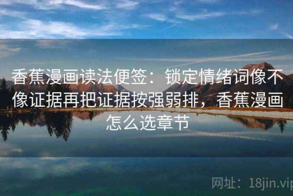 香蕉漫画读法便签：锁定情绪词像不像证据再把证据按强弱排，香蕉漫画怎么选章节