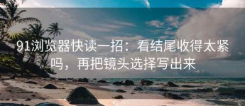 91浏览器快读一招：看结尾收得太紧吗，再把镜头选择写出来