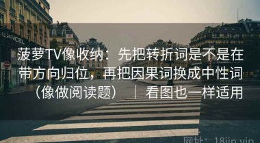 菠萝TV像收纳：先把转折词是不是在带方向归位，再把因果词换成中性词（像做阅读题） ｜ 看图也一样适用