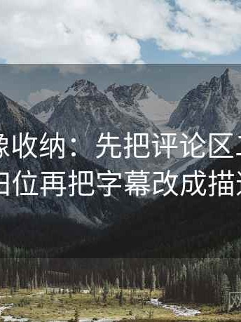 黑料网像收纳：先把评论区二次改写吗归位再把字幕改成描述句