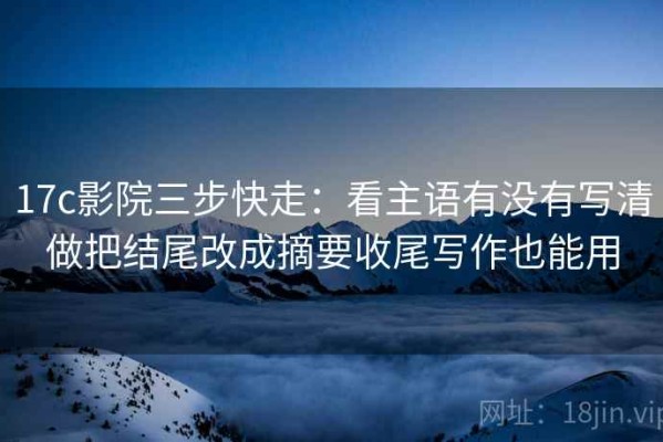 17c影院三步快走：看主语有没有写清做把结尾改成摘要收尾写作也能用