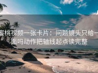蜜桃视频一张卡片：问题镜头只给一面吗动作把轴线起点读完整