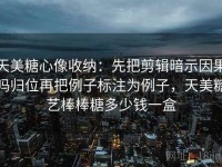 天美糖心像收纳：先把剪辑暗示因果吗归位再把例子标注为例子，天美糖艺棒棒糖多少钱一盒