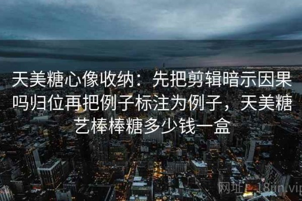 天美糖心像收纳：先把剪辑暗示因果吗归位再把例子标注为例子，天美糖艺棒棒糖多少钱一盒