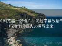 91浏览器一张卡片：问题字幕改语气吗动作把镜头选择写出来