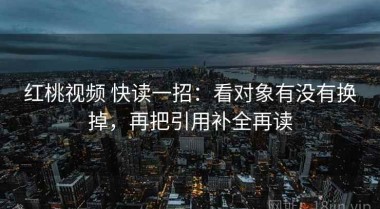 红桃视频 快读一招：看对象有没有换掉，再把引用补全再读