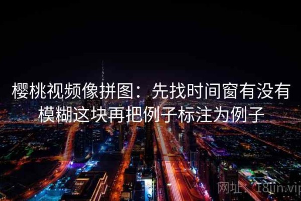 樱桃视频像拼图：先找时间窗有没有模糊这块再把例子标注为例子