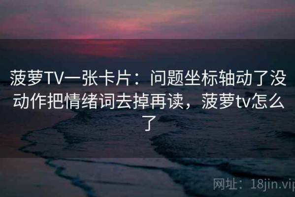 菠萝TV一张卡片：问题坐标轴动了没动作把情绪词去掉再读，菠萝tv怎么了