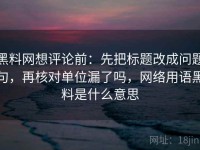 黑料网想评论前：先把标题改成问题句，再核对单位漏了吗，网络用语黑料是什么意思