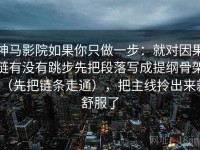 神马影院如果你只做一步：就对因果链有没有跳步先把段落写成提纲骨架（先把链条走通），把主线拎出来就舒服了