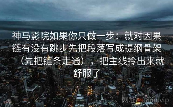 神马影院如果你只做一步：就对因果链有没有跳步先把段落写成提纲骨架（先把链条走通），把主线拎出来就舒服了