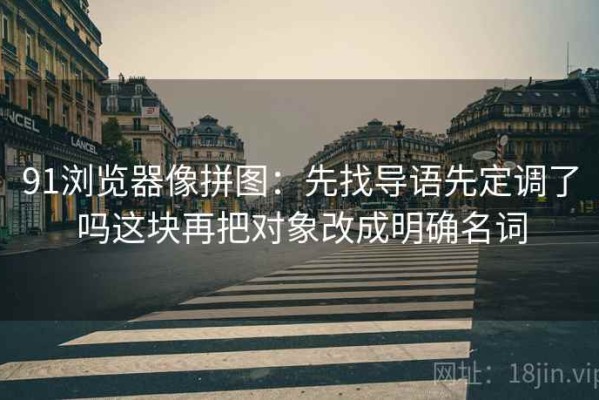 91浏览器像拼图：先找导语先定调了吗这块再把对象改成明确名词