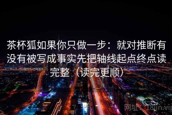茶杯狐如果你只做一步：就对推断有没有被写成事实先把轴线起点终点读完整（读完更顺）