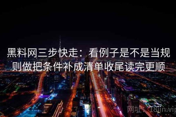 黑料网三步快走：看例子是不是当规则做把条件补成清单收尾读完更顺