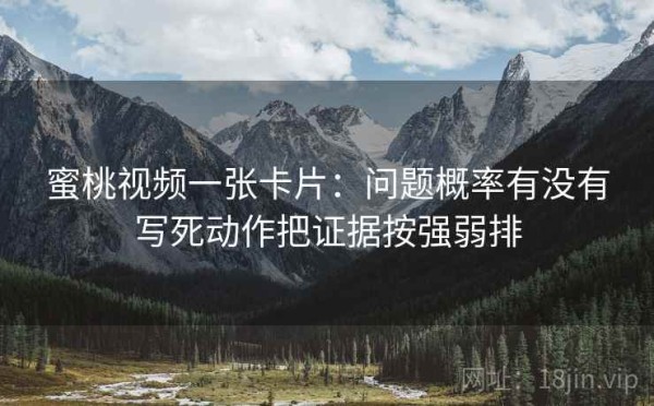蜜桃视频一张卡片：问题概率有没有写死动作把证据按强弱排