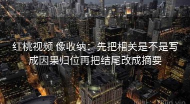 红桃视频 像收纳：先把相关是不是写成因果归位再把结尾改成摘要