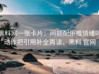 黑料网一张卡片：问题配乐推情绪吗动作把引用补全再读，黑料 官网