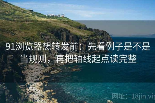 91浏览器想转发前：先看例子是不是当规则，再把轴线起点读完整