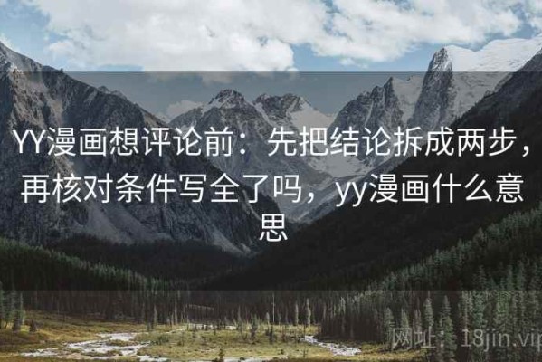 YY漫画想评论前：先把结论拆成两步，再核对条件写全了吗，yy漫画什么意思