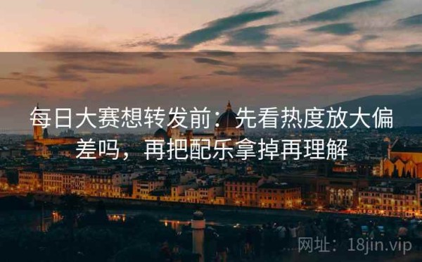 每日大赛想转发前：先看热度放大偏差吗，再把配乐拿掉再理解