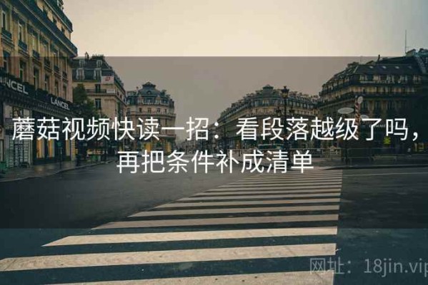 蘑菇视频快读一招：看段落越级了吗，再把条件补成清单