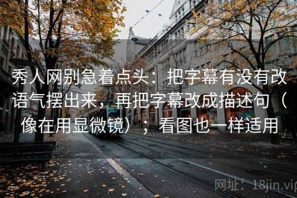 秀人网别急着点头：把字幕有没有改语气摆出来，再把字幕改成描述句（像在用显微镜）；看图也一样适用