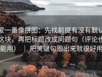 爱一番像拼图：先找前提有没有默认这块，再把标题改成问题句（评论也能用） ｜ 把关键句圈出来就很好用