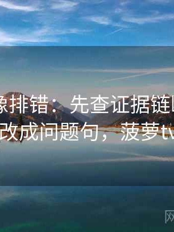 菠萝TV像排错：先查证据链断了吗再把标题改成问题句，菠萝tv怎么了
