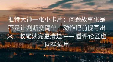 推特大神一张小卡片：问题故事化是不是让判断变简单｜动作把前提写出来｜收尾读完更清楚 —— 看评论区也同样适用