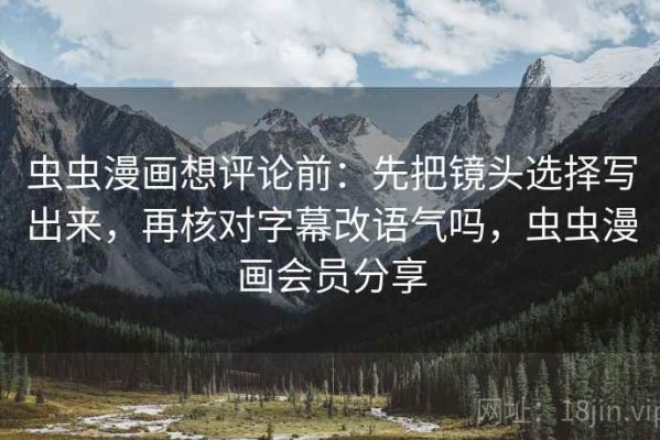 虫虫漫画想评论前：先把镜头选择写出来，再核对字幕改语气吗，虫虫漫画会员分享