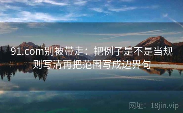91.com别被带走：把例子是不是当规则写清再把范围写成边界句