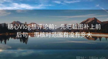 糖心Vlog想评论前：先把截图补上前后句，再核对范围有没有变大
