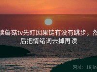 读蘑菇tv先盯因果链有没有跳步，然后把情绪词去掉再读