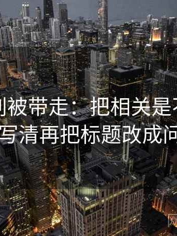 麻豆网别被带走：把相关是不是写成因果写清再把标题改成问题句
