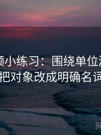 蜜桃视频小练习：围绕单位漏了吗去把对象改成明确名词