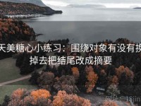 天美糖心小练习：围绕对象有没有换掉去把结尾改成摘要