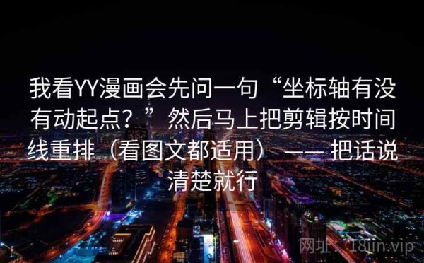 我看YY漫画会先问一句“坐标轴有没有动起点？”然后马上把剪辑按时间线重排（看图文都适用） —— 把话说清楚就行
