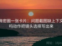 微密圈一张卡片：问题截图缺上下文吗动作把镜头选择写出来