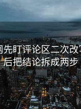 读黑料网先盯评论区二次改写吗，然后把结论拆成两步